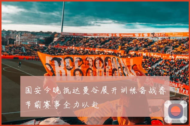 国安今晚抵达曼谷展开训练备战春节前赛事全力以赴