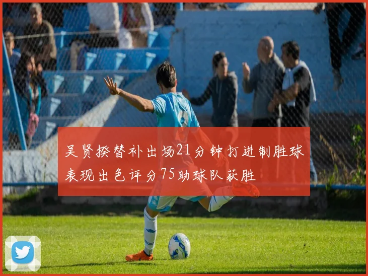 吴贤揆替补出场21分钟打进制胜球表现出色评分75助球队获胜