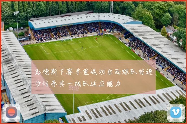 彭德斯下赛季重返切尔西球队将逐步培养其一线队适应能力