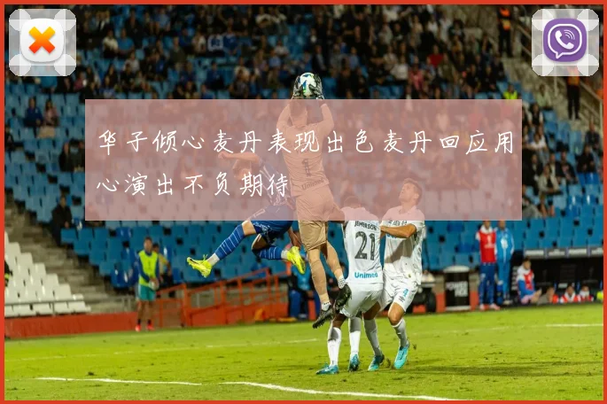 华子倾心麦丹表现出色麦丹回应用心演出不负期待