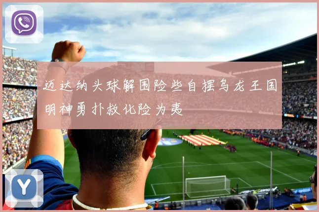 迈达纳头球解围险些自摆乌龙王国明神勇扑救化险为夷