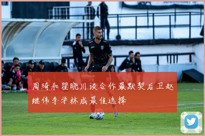 周琦和翟晓川谈合作最默契后卫赵继伟李学林成最佳选择