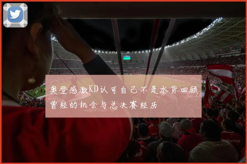 奥登感激KD认可自己不是水货回顾曾经的机会与总决赛经历