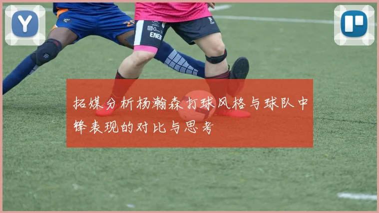 拓媒分析杨瀚森打球风格与球队中锋表现的对比与思考