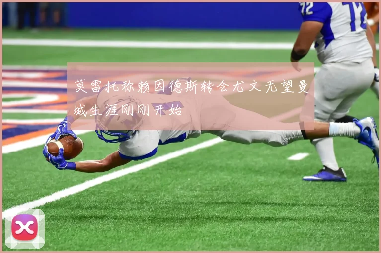 莫雷托称赖因德斯转会尤文无望曼城生涯刚刚开始