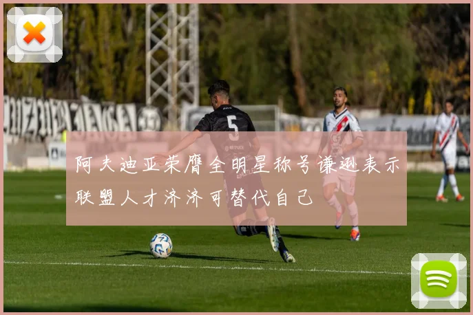 阿夫迪亚荣膺全明星称号谦逊表示联盟人才济济可替代自己
