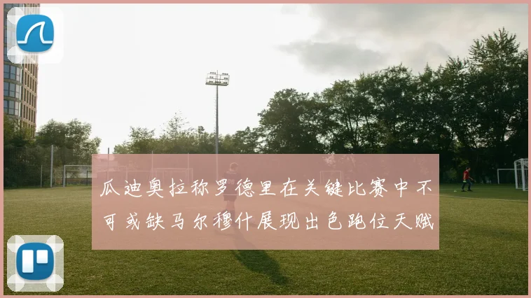 瓜迪奥拉称罗德里在关键比赛中不可或缺马尔穆什展现出色跑位天赋