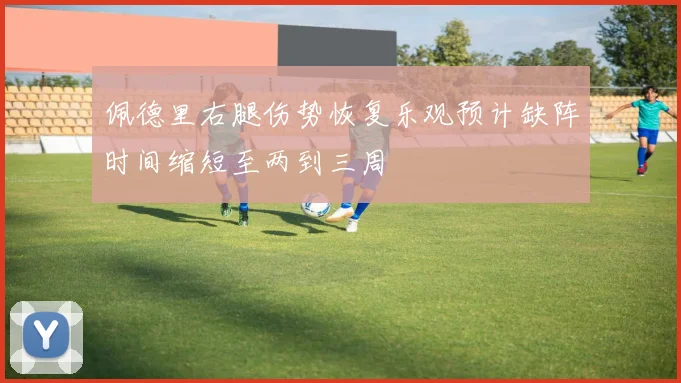 佩德里右腿伤势恢复乐观预计缺阵时间缩短至两到三周