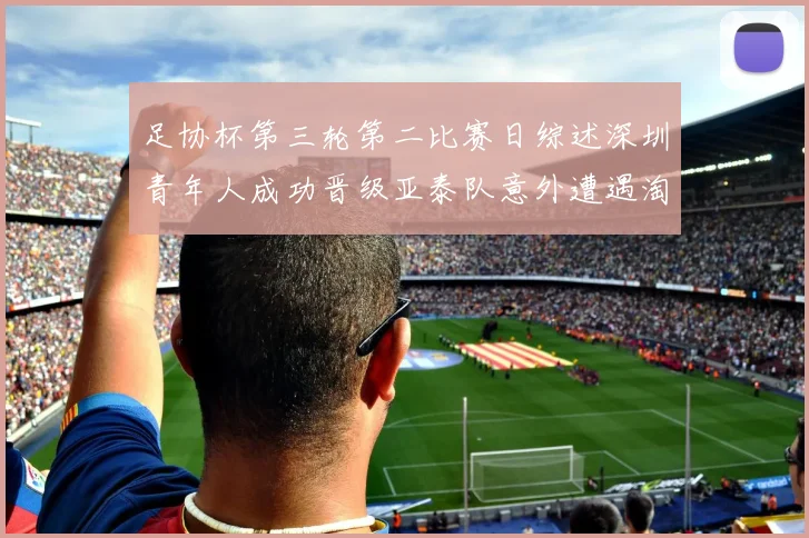 足协杯第三轮第二比赛日综述深圳青年人成功晋级亚泰队意外遭遇淘汰