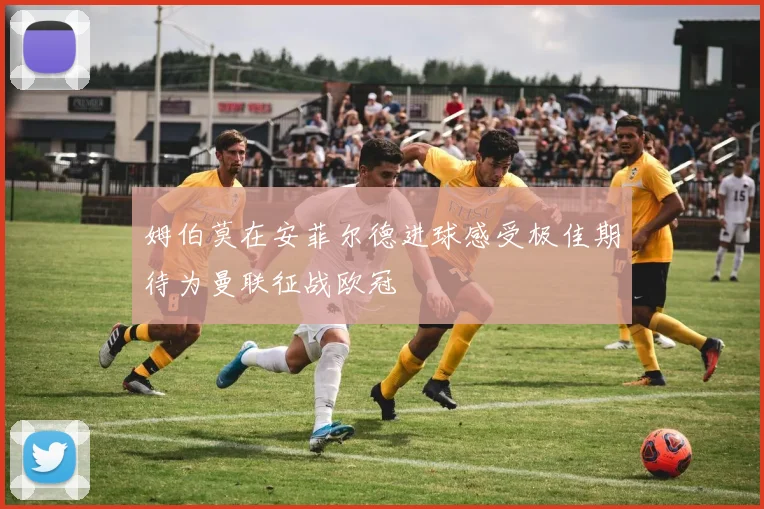 姆伯莫在安菲尔德进球感受极佳期待为曼联征战欧冠
