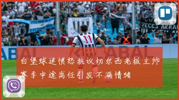 白堡球迷愤怒抗议切尔西老板主帅赛季中途离任引发不满情绪