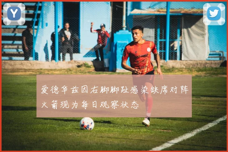 爱德华兹因右脚脚趾感染缺席对阵火箭现为每日观察状态