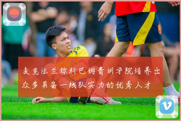 麦克法兰称科巴姆青训学院培养出众多具备一线队实力的优秀人才