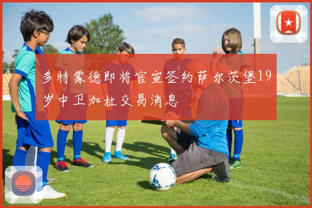 多特蒙德即将官宣签约萨尔茨堡19岁中卫加杜交易消息